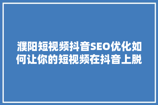 濮阳短视频抖音SEO优化如何让你的短视频在抖音上脱颖而出