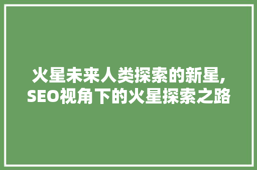 火星未来人类探索的新星,SEO视角下的火星探索之路