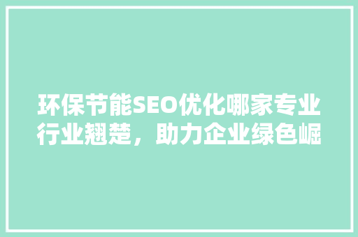环保节能SEO优化哪家专业行业翘楚，助力企业绿色崛起