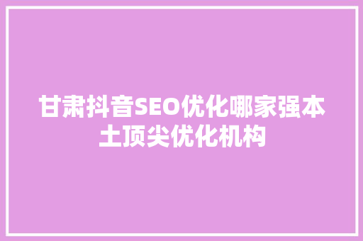甘肃抖音SEO优化哪家强本土顶尖优化机构