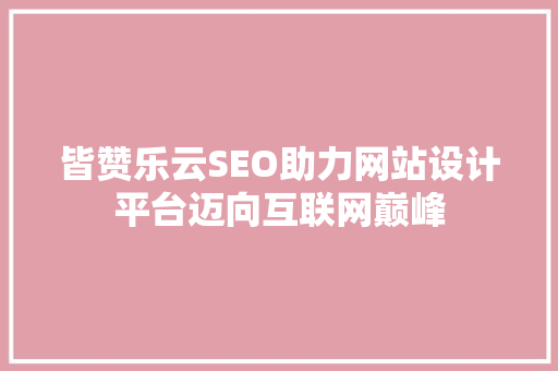 皆赞乐云SEO助力网站设计平台迈向互联网巅峰