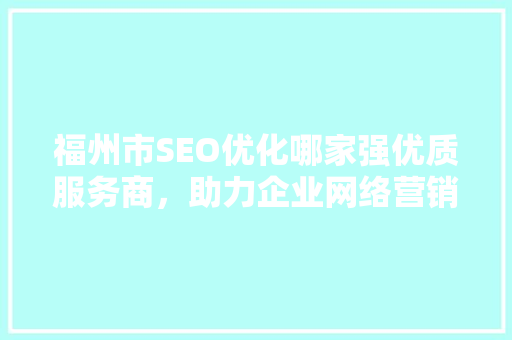 福州市SEO优化哪家强优质服务商，助力企业网络营销腾飞