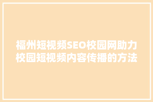 福州短视频SEO校园网助力校园短视频内容传播的方法