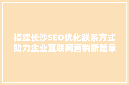 福建长沙SEO优化联系方式助力企业互联网营销新篇章