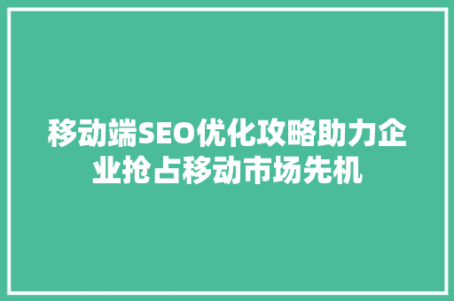 移动端SEO优化攻略助力企业抢占移动市场先机