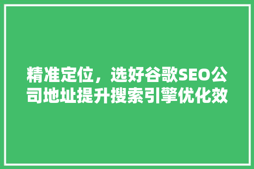 精准定位，选好谷歌SEO公司地址提升搜索引擎优化效果的关键步骤