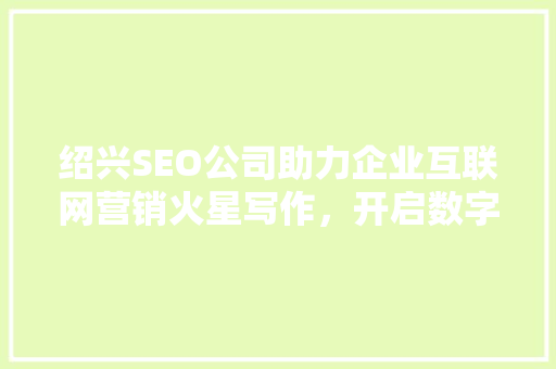 绍兴SEO公司助力企业互联网营销火星写作，开启数字营销新篇章