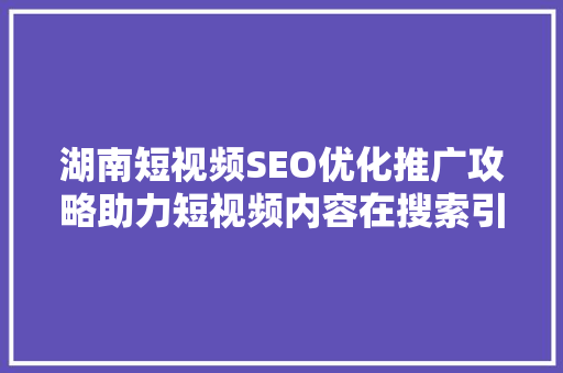 湖南短视频SEO优化推广攻略助力短视频内容在搜索引擎中脱颖而出  第1张