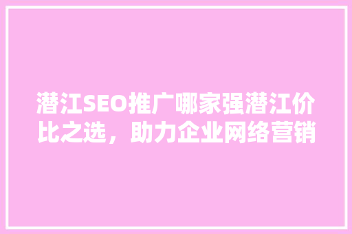 潜江SEO推广哪家强潜江价比之选，助力企业网络营销腾飞