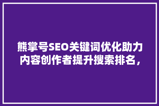 熊掌号SEO关键词优化助力内容创作者提升搜索排名，打造优质内容生态
