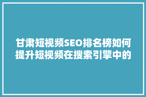 甘肃短视频SEO排名榜如何提升短视频在搜索引擎中的曝光度