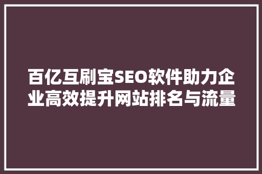 百亿互刷宝SEO软件助力企业高效提升网站排名与流量