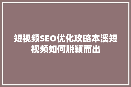 短视频SEO优化攻略本溪短视频如何脱颖而出  第1张