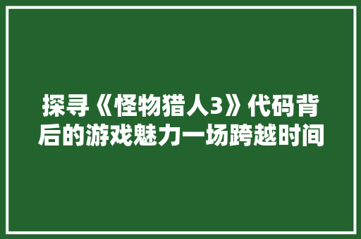 探寻《怪物猎人3》代码背后的游戏魅力一场跨越时间的狩猎之旅