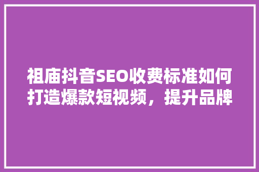 祖庙抖音SEO收费标准如何打造爆款短视频，提升品牌影响力