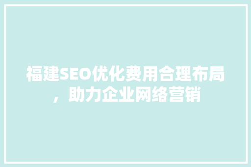 福建SEO优化费用合理布局，助力企业网络营销