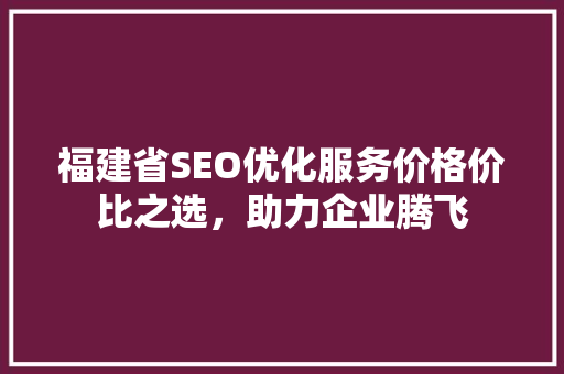 福建省SEO优化服务价格价比之选，助力企业腾飞