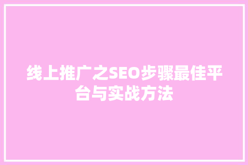 线上推广之SEO步骤最佳平台与实战方法