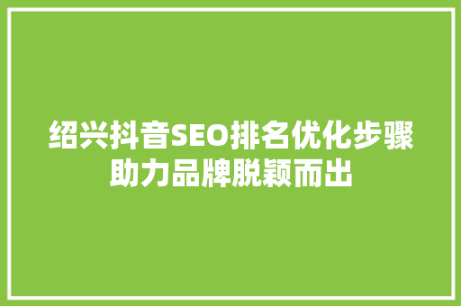 绍兴抖音SEO排名优化步骤助力品牌脱颖而出  第1张
