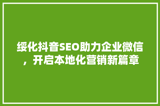 绥化抖音SEO助力企业微信，开启本地化营销新篇章