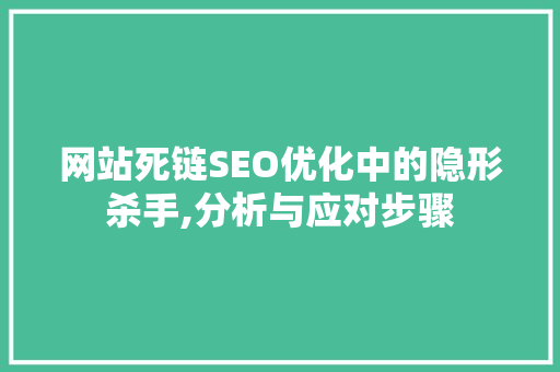 网站死链SEO优化中的隐形杀手,分析与应对步骤