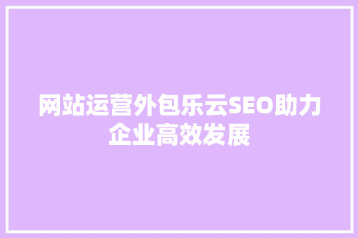 网站运营外包乐云SEO助力企业高效发展  第1张