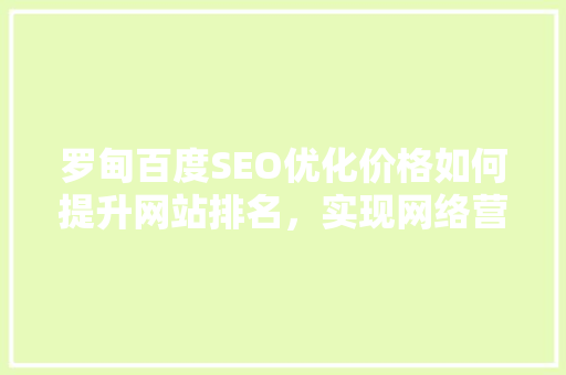 罗甸百度SEO优化价格如何提升网站排名，实现网络营销新突破