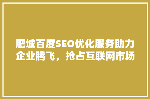肥城百度SEO优化服务助力企业腾飞，抢占互联网市场制高点