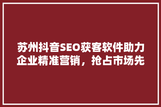 苏州抖音SEO获客软件助力企业精准营销，抢占市场先机