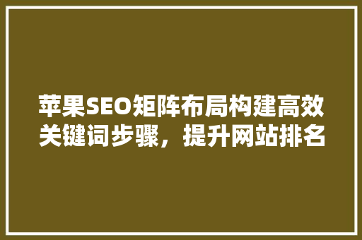 苹果SEO矩阵布局构建高效关键词步骤，提升网站排名