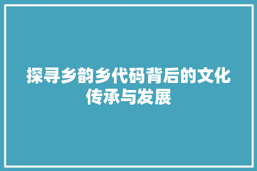 探寻乡韵乡代码背后的文化传承与发展