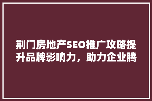荆门房地产SEO推广攻略提升品牌影响力，助力企业腾飞