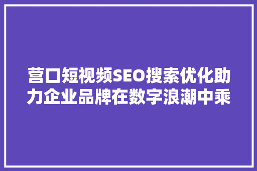 营口短视频SEO搜索优化助力企业品牌在数字浪潮中乘风破浪