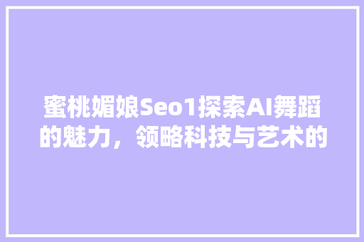 蜜桃媚娘Seo1探索AI舞蹈的魅力，领略科技与艺术的融合