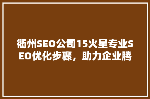 衢州SEO公司15火星专业SEO优化步骤，助力企业腾飞