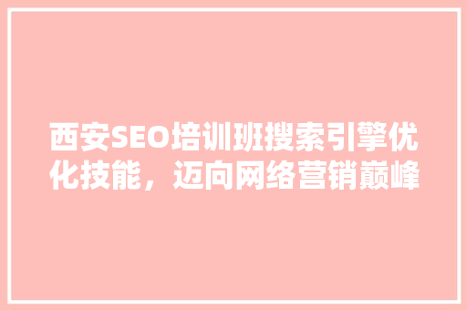 西安SEO培训班搜索引擎优化技能，迈向网络营销巅峰