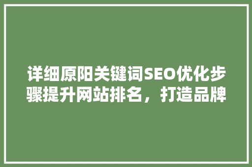 详细原阳关键词SEO优化步骤提升网站排名，打造品牌影响力