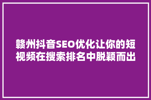 赣州抖音SEO优化让你的短视频在搜索排名中脱颖而出