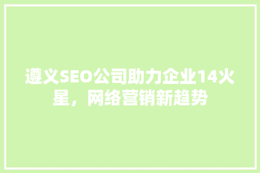 遵义SEO公司助力企业14火星，网络营销新趋势