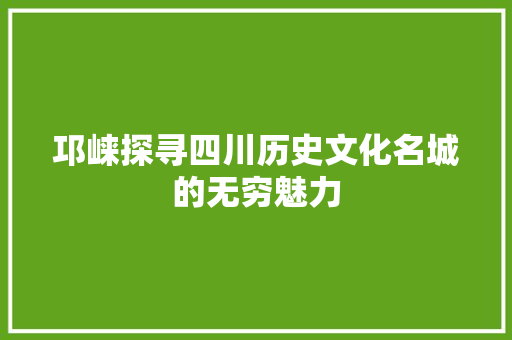邛崃探寻四川历史文化名城的无穷魅力