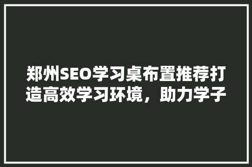 郑州SEO学习桌布置推荐打造高效学习环境，助力学子腾飞