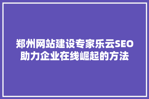 郑州网站建设专家乐云SEO助力企业在线崛起的方法  第1张