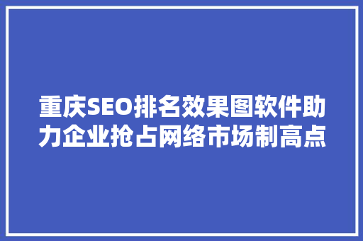 重庆SEO排名效果图软件助力企业抢占网络市场制高点