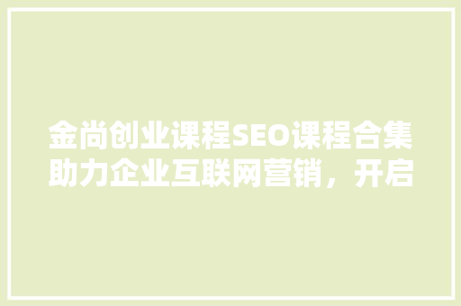金尚创业课程SEO课程合集助力企业互联网营销，开启高效SEO之路