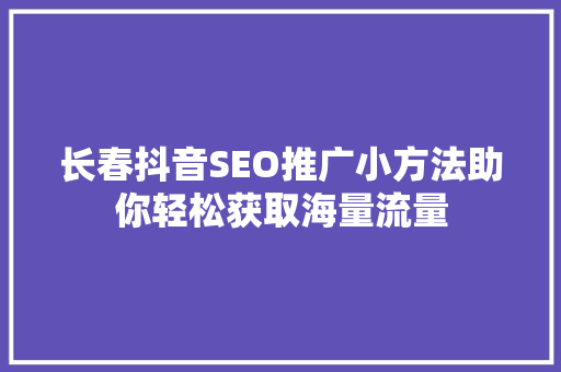 长春抖音SEO推广小方法助你轻松获取海量流量