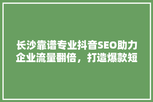长沙靠谱专业抖音SEO助力企业流量翻倍，打造爆款短视频  第1张