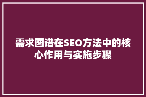 需求图谱在SEO方法中的核心作用与实施步骤