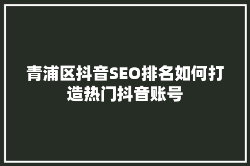 青浦区抖音SEO排名如何打造热门抖音账号