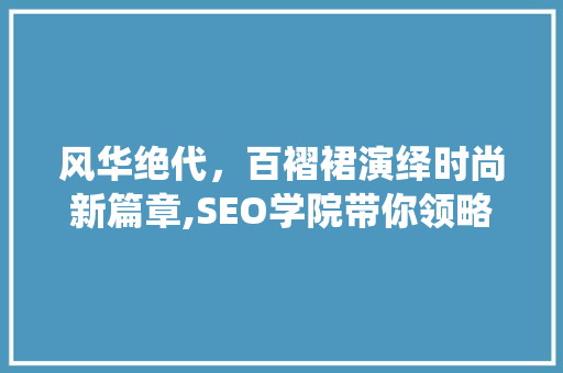 风华绝代，百褶裙演绎时尚新篇章,SEO学院带你领略学院风风采  第1张