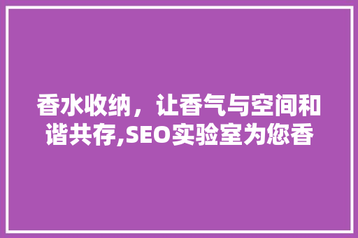 香水收纳，让香气与空间和谐共存,SEO实验室为您香水收纳方法